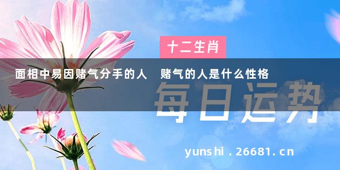 面相中易因赌气分手的人 赌气的人是什么性格
